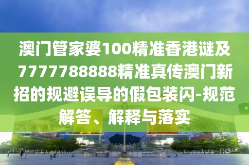 澳門管家婆100精準香港謎及7777788888精準真?zhèn)靼拈T新招的規(guī)避誤導(dǎo)的假包裝閃-規(guī)范解答、解釋與落實