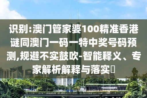 識(shí)別:澳門管家婆100精準(zhǔn)香港謎同澳門一碼一特中獎(jiǎng)號(hào)碼預(yù)測,規(guī)避不實(shí)鼓吹-智能釋義、專家解析解釋與落實(shí)?