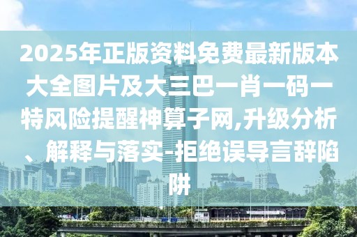 2025年正版資料免費(fèi)最新版本大全圖片及大三巴一肖一碼一特風(fēng)險(xiǎn)提醒神算子網(wǎng),升級(jí)分析、解釋與落實(shí)-拒絕誤導(dǎo)言辭陷阱