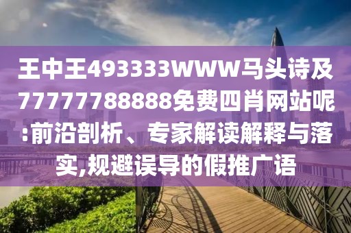 王中王493333WWW馬頭詩及77777788888免費(fèi)四肖網(wǎng)站呢:前沿剖析、專家解讀解釋與落實(shí),規(guī)避誤導(dǎo)的假推廣語