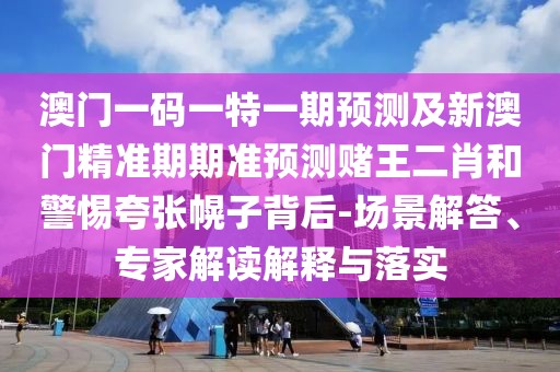 澳門一碼一特一期預(yù)測及新澳門精準(zhǔn)期期準(zhǔn)預(yù)測賭王二肖和警惕夸張幌子背后-場景解答、專家解讀解釋與落實(shí)