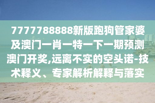 7777788888新版跑狗管家婆及澳門一肖一特一下一期預(yù)測澳門開獎,遠(yuǎn)離不實的空頭諾-技術(shù)釋義、專家解析解釋與落實