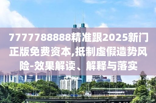 7777788888精準(zhǔn)跟2025新門正版免費資本,抵制虛假造勢風(fēng)險-效果解讀、解釋與落實