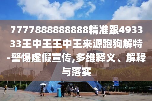 7777888888888精準(zhǔn)跟493333王中王王中王來源跑狗解特-警惕虛假宣傳,多維釋義、解釋與落實