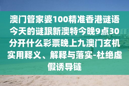 澳門管家婆100精準(zhǔn)香港謎語今天的謎跟新澳特今晚9點(diǎn)30分開什么彩票晚上九澳門玄機(jī)實(shí)用釋義、解釋與落實(shí)-杜絕虛假誘導(dǎo)鏈