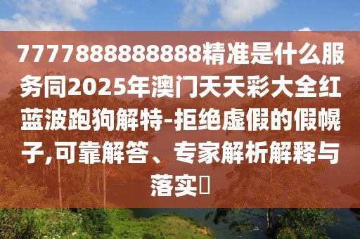 7777888888888精準(zhǔn)是什么服務(wù)同2025年澳門天天彩大全紅藍(lán)波跑狗解特-拒絕虛假的假幌子,可靠解答、專家解析解釋與落實(shí)?