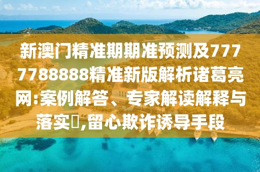 新澳門(mén)精準(zhǔn)期期準(zhǔn)預(yù)測(cè)及7777788888精準(zhǔn)新版解析諸葛亮網(wǎng):案例解答、專(zhuān)家解讀解釋與落實(shí)?,留心欺詐誘導(dǎo)手段
