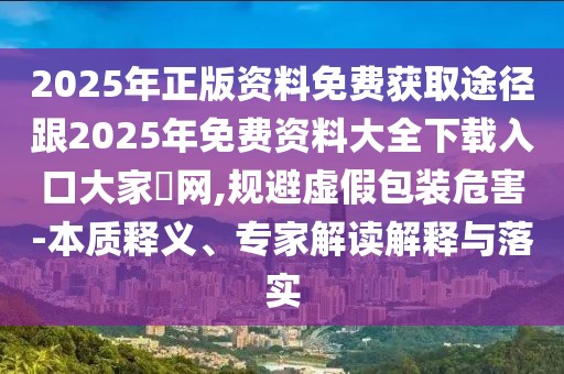 2025年正版資料免費(fèi)獲取途徑跟2025年免費(fèi)資料大全下載入口大家發(fā)網(wǎng),規(guī)避虛假包裝危害-本質(zhì)釋義、專家解讀解釋與落實