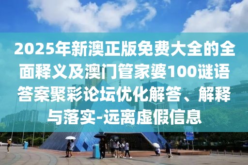 2025年新澳正版免費(fèi)大全的全面釋義及澳門管家婆100謎語答案聚彩論壇優(yōu)化解答、解釋與落實-遠(yuǎn)離虛假信息