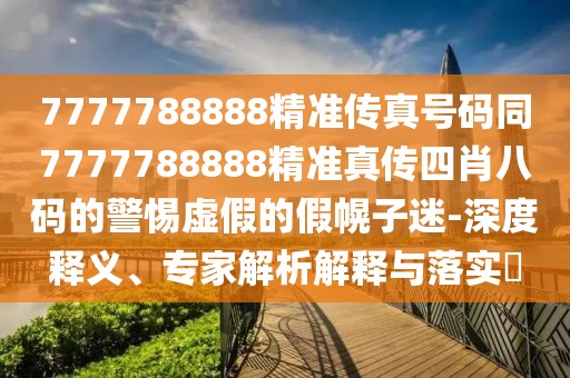 7777788888精準(zhǔn)傳真號碼同7777788888精準(zhǔn)真?zhèn)魉男ぐ舜a的警惕虛假的假幌子迷-深度釋義、專家解析解釋與落實?