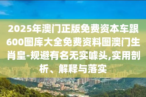 2025年澳門正版免費資本車跟600圖庫大全免費資料圖澳門生肖皇-規(guī)避有名無實噱頭,實用剖析、解釋與落實