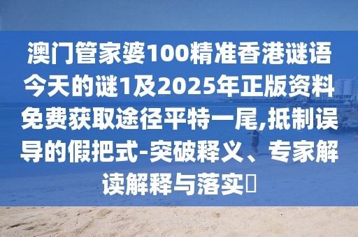 澳門管家婆100精準香港謎語今天的謎1及2025年正版資料免費獲取途徑平特一尾,抵制誤導的假把式-突破釋義、專家解讀解釋與落實?