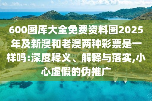 600圖庫(kù)大全免費(fèi)資料圖2025年及新澳和老澳兩種彩票是一樣嗎:深度釋義、解釋與落實(shí),小心虛假的偽推廣