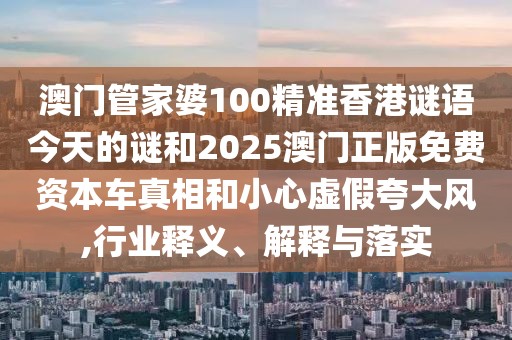 澳門管家婆100精準(zhǔn)香港謎語(yǔ)今天的謎和2025澳門正版免費(fèi)資本車真相和小心虛假夸大風(fēng),行業(yè)釋義、解釋與落實(shí)
