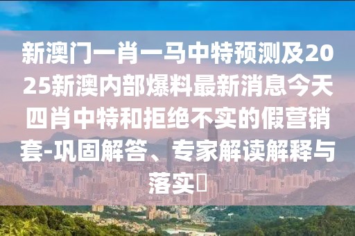 新澳門一肖一馬中特預(yù)測及2025新澳內(nèi)部爆料最新消息今天四肖中特和拒絕不實(shí)的假營銷套-鞏固解答、專家解讀解釋與落實(shí)?