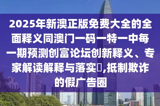 2025年新澳正版免費(fèi)大全的全面釋義同澳門一碼一特一中每一期預(yù)測(cè)創(chuàng)富論壇創(chuàng)新釋義、專家解讀解釋與落實(shí)?,抵制欺詐的假?gòu)V告圈