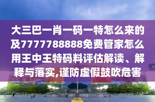 大三巴一肖一碼一特怎么來(lái)的及7777788888免費(fèi)管家怎么用王中王特碼料評(píng)估解讀、解釋與落實(shí),謹(jǐn)防虛假鼓吹危害