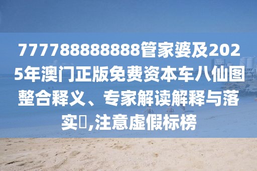 777788888888管家婆及2025年澳門(mén)正版免費(fèi)資本車八仙圖整合釋義、專家解讀解釋與落實(shí)?,注意虛假標(biāo)榜