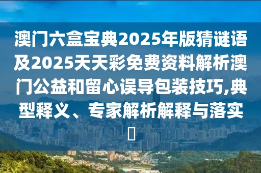 澳門六盒寶典2025年版猜謎語及2025天天彩免費資料解析澳門公益和留心誤導包裝技巧,典型釋義、專家解析解釋與落實?