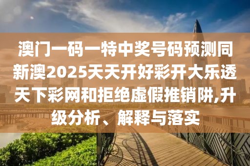 澳門一碼一特中獎(jiǎng)號(hào)碼預(yù)測(cè)同新澳2025天天開(kāi)好彩開(kāi)大樂(lè)透天下彩網(wǎng)和拒絕虛假推銷阱,升級(jí)分析、解釋與落實(shí)