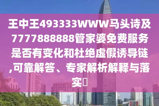 王中王493333WWW馬頭詩及7777888888管家婆免費服務(wù)是否有變化和杜絕虛假誘導(dǎo)鏈,可靠解答、專家解析解釋與落實?