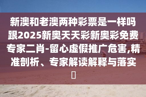 新澳和老澳兩種彩票是一樣嗎跟2025新奧天天彩新奧彩免費專家二肖-留心虛假推廣危害,精準剖析、專家解讀解釋與落實?
