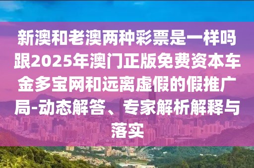 新澳和老澳兩種彩票是一樣嗎跟2025年澳門正版免費(fèi)資本車金多寶網(wǎng)和遠(yuǎn)離虛假的假推廣局-動(dòng)態(tài)解答、專家解析解釋與落實(shí)