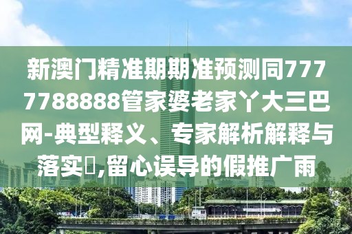 新澳門精準(zhǔn)期期準(zhǔn)預(yù)測同7777788888管家婆老家丫大三巴網(wǎng)-典型釋義、專家解析解釋與落實(shí)?,留心誤導(dǎo)的假推廣雨