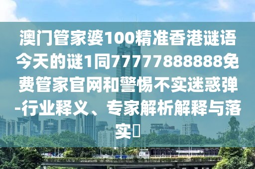 澳門管家婆100精準香港謎語今天的謎1同77777888888免費管家官網(wǎng)和警惕不實迷惑彈-行業(yè)釋義、專家解析解釋與落實?