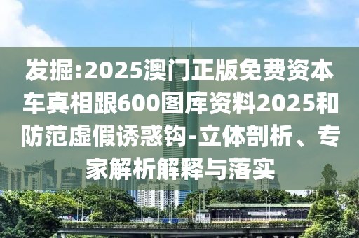 發(fā)掘:2025澳門正版免費(fèi)資本車真相跟600圖庫資料2025和防范虛假誘惑鉤-立體剖析、專家解析解釋與落實(shí)