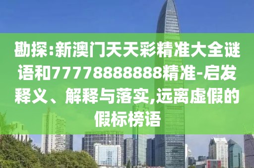 勘探:新澳門天天彩精準大全謎語和77778888888精準-啟發(fā)釋義、解釋與落實,遠離虛假的假標榜語