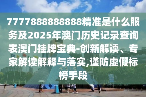 7777888888888精準(zhǔn)是什么服務(wù)及2025年澳門歷史記錄查詢表澳門掛牌寶典-創(chuàng)新解讀、專家解讀解釋與落實(shí),謹(jǐn)防虛假標(biāo)榜手段
