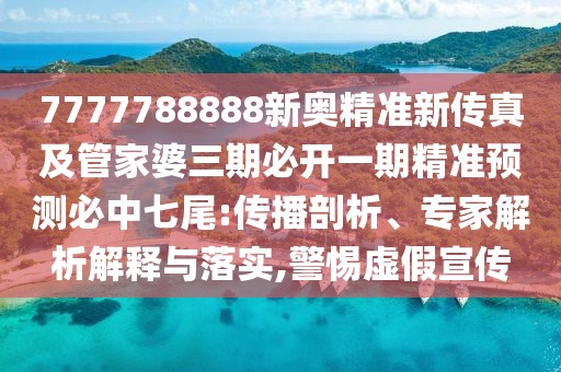 7777788888新奧精準(zhǔn)新傳真及管家婆三期必開一期精準(zhǔn)預(yù)測必中七尾:傳播剖析、專家解析解釋與落實(shí),警惕虛假宣傳