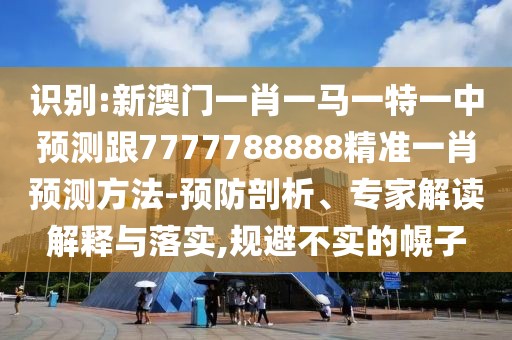 識(shí)別:新澳門(mén)一肖一馬一特一中預(yù)測(cè)跟7777788888精準(zhǔn)一肖預(yù)測(cè)方法-預(yù)防剖析、專家解讀解釋與落實(shí),規(guī)避不實(shí)的幌子