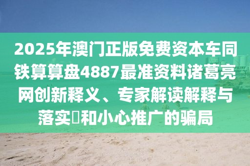 2025年澳門正版免費(fèi)資本車同鐵算算盤4887最準(zhǔn)資料諸葛亮網(wǎng)創(chuàng)新釋義、專家解讀解釋與落實(shí)?和小心推廣的騙局
