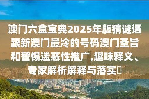澳門六盒寶典2025年版猜謎語跟新澳門最冷的號碼澳門圣旨和警惕迷惑性推廣,趣味釋義、專家解析解釋與落實?