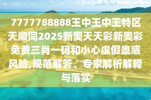 7777788888王中王中王特區(qū)天順同2025新奧天天彩新奧彩免費(fèi)三肖一碼和小心虛假蠱惑風(fēng)險(xiǎn),規(guī)范解答、專家解析解釋與落實(shí)