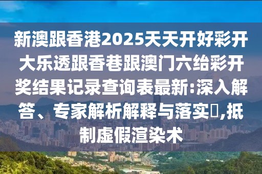 新澳跟香港2025天天開好彩開大樂透跟香巷跟澳門六紿彩開獎結(jié)果記錄查詢表最新:深入解答、專家解析解釋與落實?,抵制虛假渲染術(shù)
