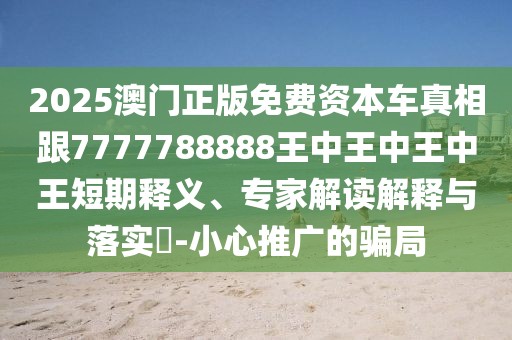 2025澳門(mén)正版免費(fèi)資本車真相跟7777788888王中王中王中王短期釋義、專家解讀解釋與落實(shí)?-小心推廣的騙局