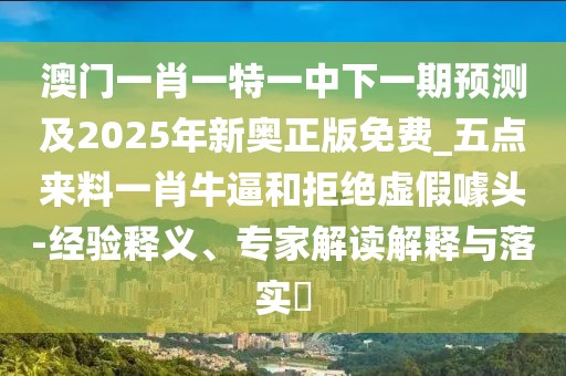 澳門一肖一特一中下一期預(yù)測及2025年新奧正版免費_五點來料一肖牛逼和拒絕虛假噱頭-經(jīng)驗釋義、專家解讀解釋與落實?