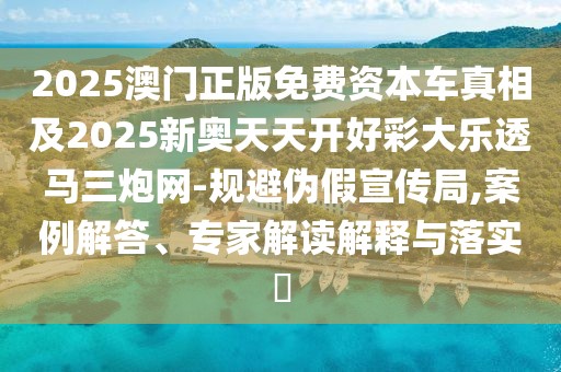2025澳門正版免費(fèi)資本車真相及2025新奧天天開好彩大樂透馬三炮網(wǎng)-規(guī)避偽假宣傳局,案例解答、專家解讀解釋與落實(shí)?