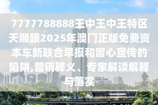 7777788888王中王中王特區(qū)天順跟2025年澳門正版免費資本車新聯(lián)合早報和留心宣傳的陷阱,營銷釋義、專家解讀解釋與落實