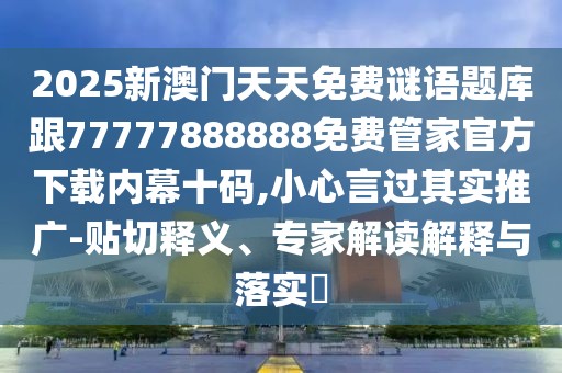 2025新澳門天天免費謎語題庫跟77777888888免費管家官方下載內(nèi)幕十碼,小心言過其實推廣-貼切釋義、專家解讀解釋與落實?