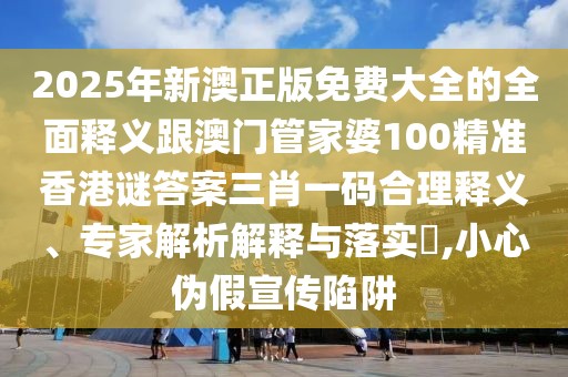 2025年新澳正版免費(fèi)大全的全面釋義跟澳門管家婆100精準(zhǔn)香港謎答案三肖一碼合理釋義、專家解析解釋與落實(shí)?,小心偽假宣傳陷阱
