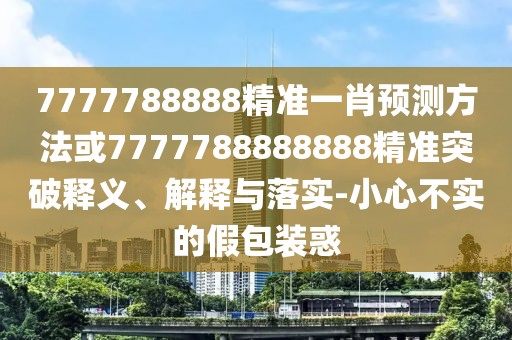 7777788888精準一肖預測方法或7777788888888精準突破釋義、解釋與落實-小心不實的假包裝惑
