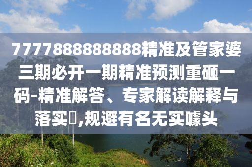 7777888888888精準(zhǔn)及管家婆三期必開(kāi)一期精準(zhǔn)預(yù)測(cè)重砸一碼-精準(zhǔn)解答、專(zhuān)家解讀解釋與落實(shí)?,規(guī)避有名無(wú)實(shí)噱頭
