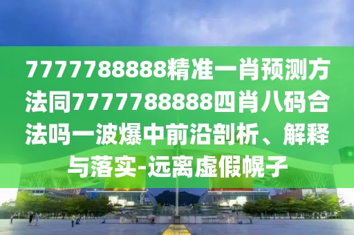 7777788888精準(zhǔn)一肖預(yù)測(cè)方法同7777788888四肖八碼合法嗎一波爆中前沿剖析、解釋與落實(shí)-遠(yuǎn)離虛假幌子