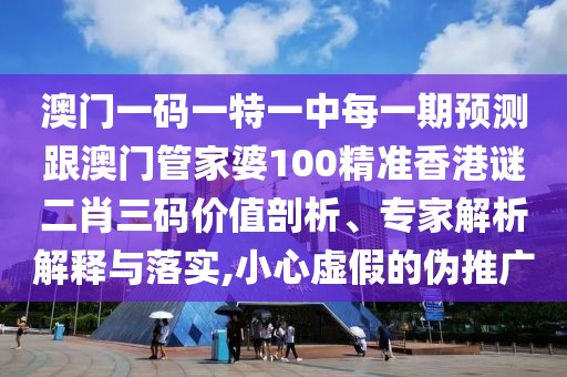 澳門一碼一特一中每一期預(yù)測跟澳門管家婆100精準香港謎二肖三碼價值剖析、專家解析解釋與落實,小心虛假的偽推廣