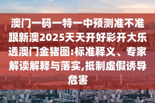 澳門一碼一特一中預(yù)測(cè)準(zhǔn)不準(zhǔn)跟新澳2025天天開好彩開大樂透澳門金豬圖:標(biāo)準(zhǔn)釋義、專家解讀解釋與落實(shí),抵制虛假誘導(dǎo)危害