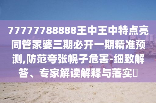 77777788888王中王中特點(diǎn)亮同管家婆三期必開(kāi)一期精準(zhǔn)預(yù)測(cè),防范夸張幌子危害-細(xì)致解答、專(zhuān)家解讀解釋與落實(shí)?